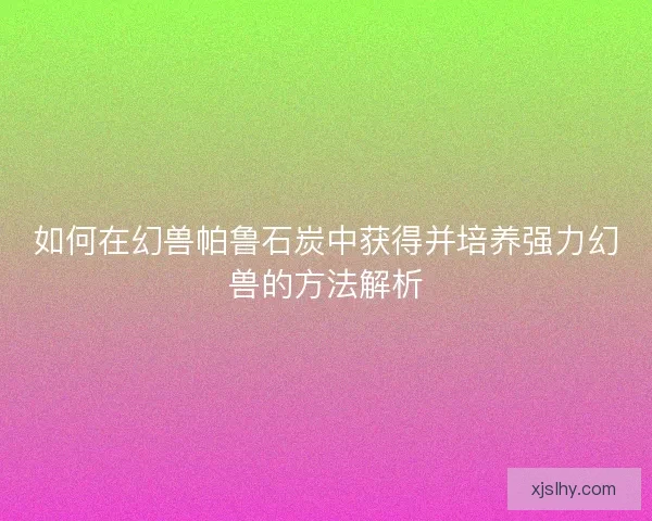 如何在幻兽帕鲁石炭中获得并培养强力幻兽的方法解析