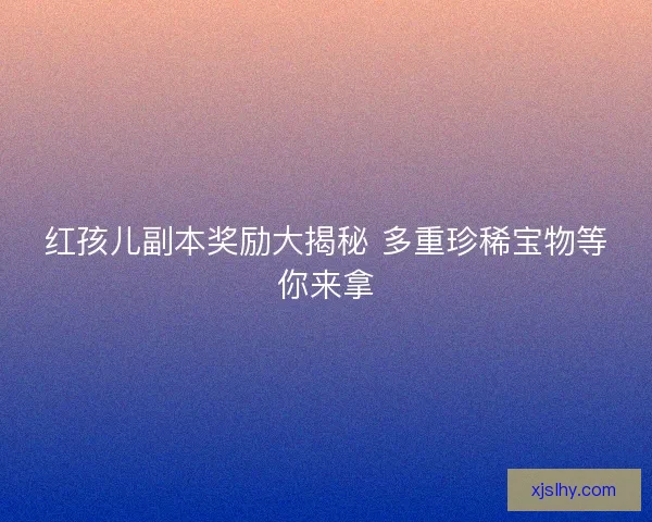红孩儿副本奖励大揭秘 多重珍稀宝物等你来拿