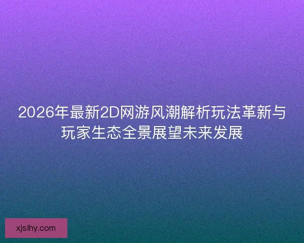 2026年最新2D网游风潮解析玩法革新与玩家生态全景展望未来发展