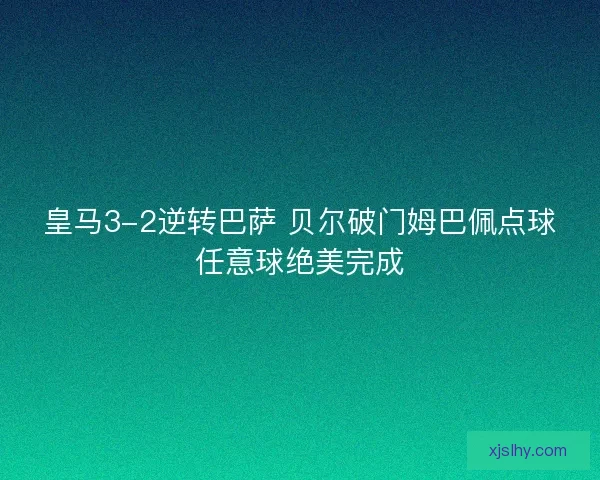 皇马3-2逆转巴萨 贝尔破门姆巴佩点球任意球绝美完成