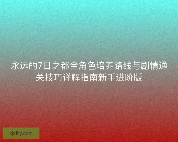 永远的7日之都全角色培养路线与剧情通关技巧详解指南新手进阶版 永远的7日之都全角色培养路线与剧情通关技巧详解指南新手进阶版
