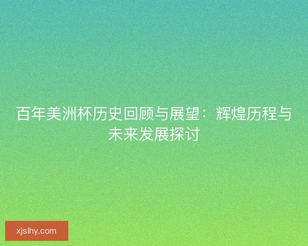 百年美洲杯历史回顾与展望:辉煌历程与未来发展探讨 百年美洲杯历史回顾与展望:辉煌历程与未来发展探讨