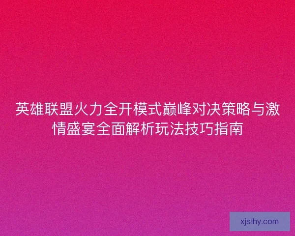 英雄联盟火力全开模式巅峰对决策略与激情盛宴全面解析玩法技巧指南