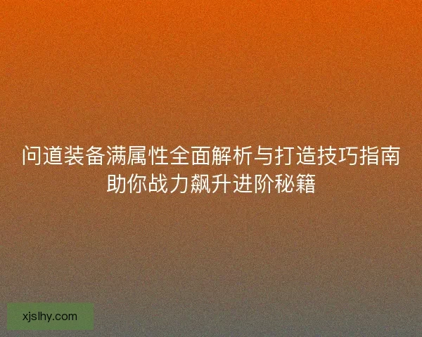 问道装备满属性全面解析与打造技巧指南助你战力飙升进阶秘籍