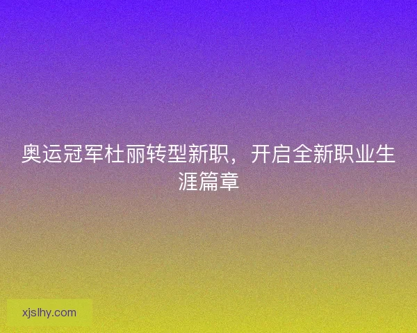 奥运冠军杜丽转型新职，开启全新职业生涯篇章
