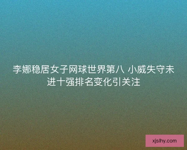 李娜稳居女子网球世界第八 小威失守未进十强排名变化引关注 李娜稳居女子网球世界第八 小威失守未进十强排名变化引关注