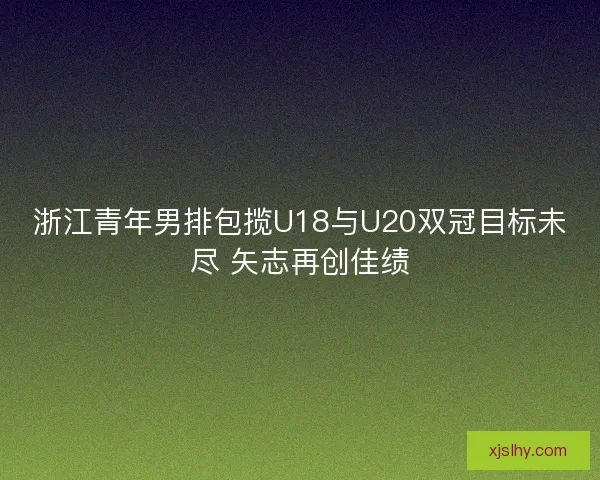 浙江青年男排包揽U18与U20双冠目标未尽 矢志再创佳绩 浙江青年男排包揽U18与U20双冠目标未尽 矢志再创佳绩