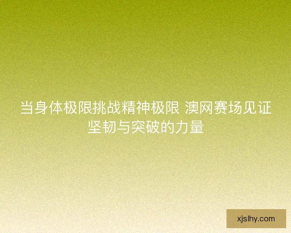 当身体极限挑战精神极限 澳网赛场见证坚韧与突破的力量