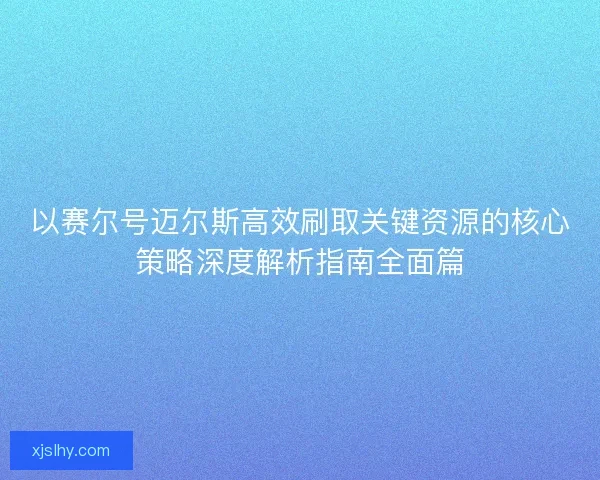 以赛尔号迈尔斯高效刷取关键资源的核心策略深度解析指南全面篇 以赛尔号迈尔斯高效刷取关键资源的核心策略深度解析指南全面篇