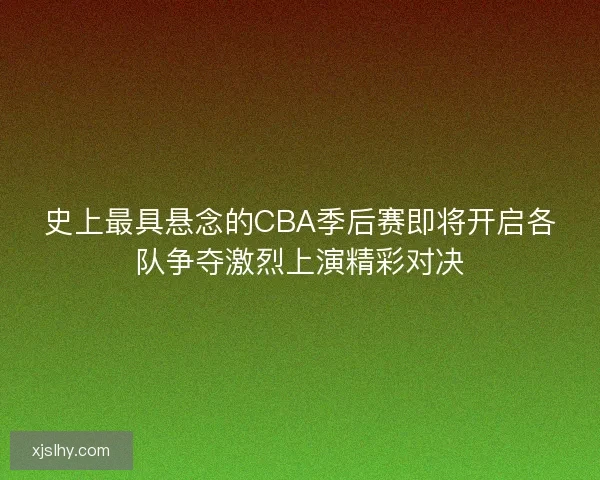 史上最具悬念的CBA季后赛即将开启各队争夺激烈上演精彩对决