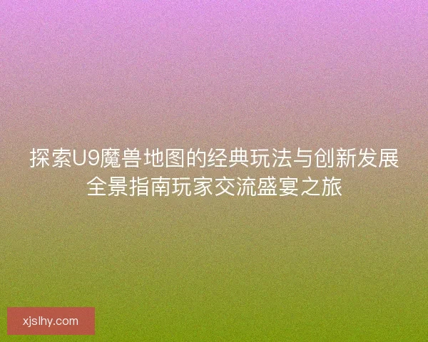 探索U9魔兽地图的经典玩法与创新发展全景指南玩家交流盛宴之旅 探索U9魔兽地图的经典玩法与创新发展全景指南玩家交流盛宴之旅