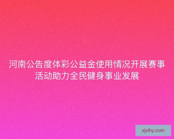 河南公告度体彩公益金使用情况开展赛事活动助力全民健身事业发展 河南公告度体彩公益金使用情况开展赛事活动助力全民健身事业发展