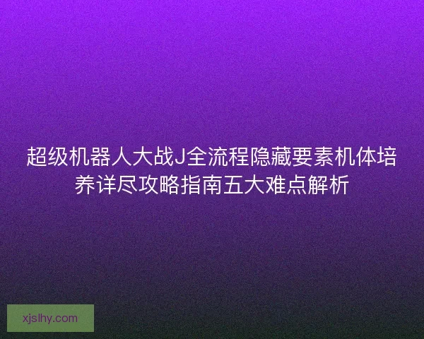 超级机器人大战J全流程隐藏要素机体培养详尽攻略指南五大难点解析 超级机器人大战J全流程隐藏要素机体培养详尽攻略指南五大难点解析
