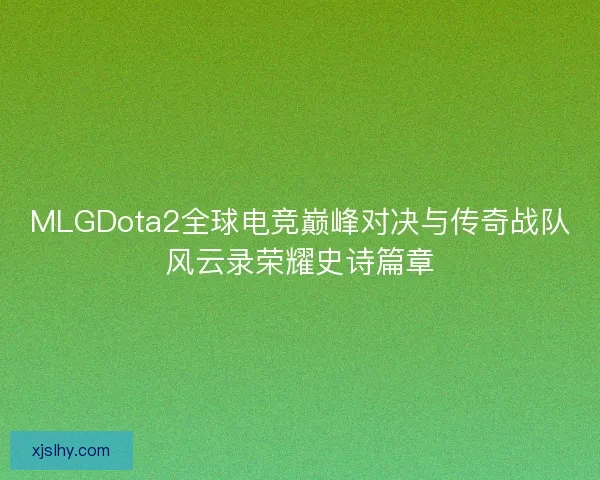 MLGDota2全球电竞巅峰对决与传奇战队风云录荣耀史诗篇章