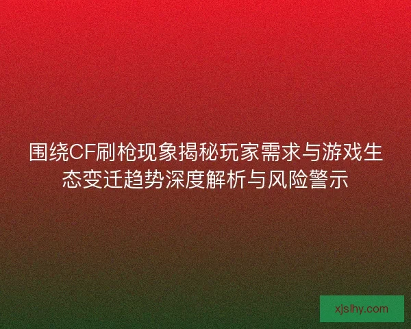 围绕CF刷枪现象揭秘玩家需求与游戏生态变迁趋势深度解析与风险警示 围绕CF刷枪现象揭秘玩家需求与游戏生态变迁趋势深度解析与风险警示