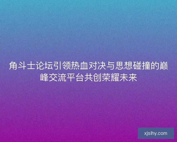 角斗士论坛引领热血对决与思想碰撞的巅峰交流平台共创荣耀未来 角斗士论坛引领热血对决与思想碰撞的巅峰交流平台共创荣耀未来
