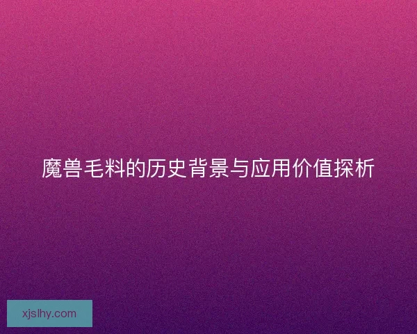 魔兽毛料的历史背景与应用价值探析 魔兽毛料的历史背景与应用价值探析