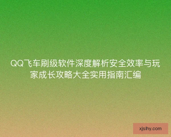 QQ飞车刷级软件深度解析安全效率与玩家成长攻略大全实用指南汇编 QQ飞车刷级软件深度解析安全效率与玩家成长攻略大全实用指南汇编