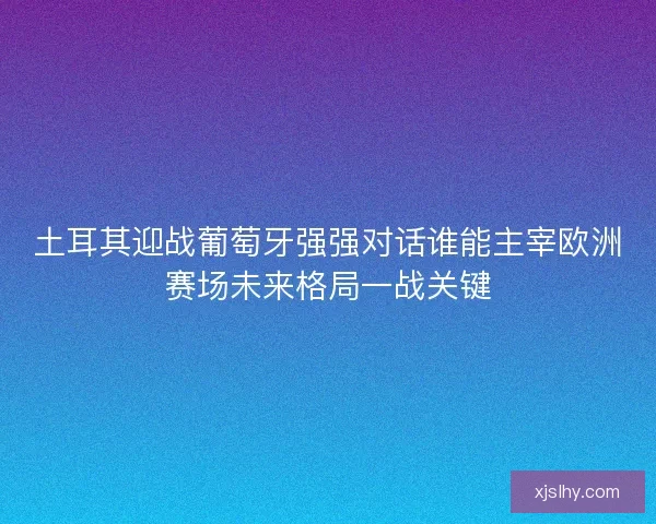 土耳其迎战葡萄牙强强对话谁能主宰欧洲赛场未来格局一战关键 土耳其迎战葡萄牙强强对话谁能主宰欧洲赛场未来格局一战关键