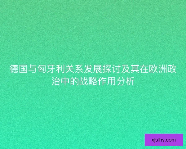 德国与匈牙利关系发展探讨及其在欧洲政治中的战略作用分析 德国与匈牙利关系发展探讨及其在欧洲政治中的战略作用分析