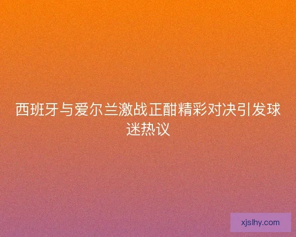 西班牙与爱尔兰激战正酣精彩对决引发球迷热议 西班牙与爱尔兰激战正酣精彩对决引发球迷热议